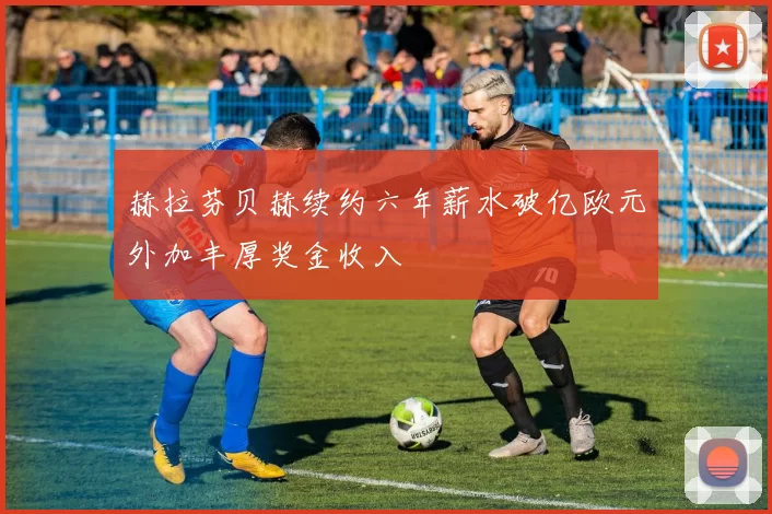 赫拉芬贝赫续约六年薪水破亿欧元外加丰厚奖金收入