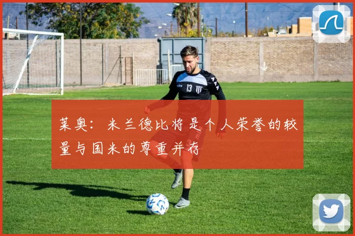 莱奥：米兰德比将是个人荣誉的较量与国米的尊重并存