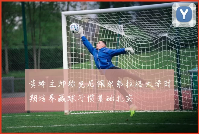 黄蜂主帅称克尼佩尔弗拉格大学时期培养赢球习惯基础扎实