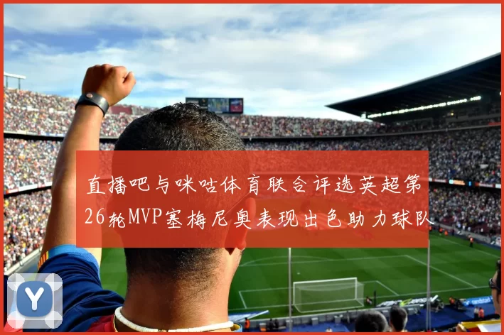 直播吧与咪咕体育联合评选英超第26轮MVP塞梅尼奥表现出色助力球队