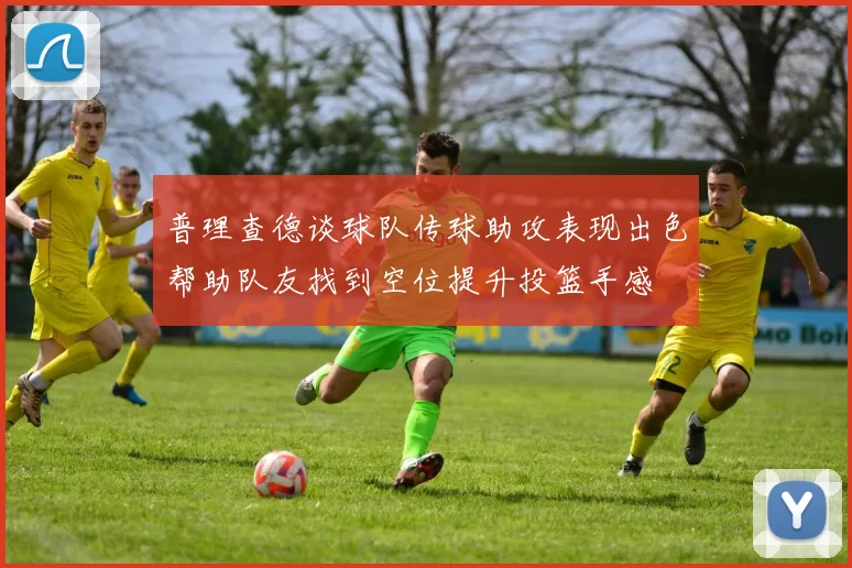 普理查德谈球队传球助攻表现出色帮助队友找到空位提升投篮手感