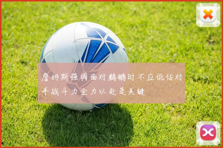 詹姆斯强调面对鹈鹕时不应低估对手战斗力全力以赴是关键