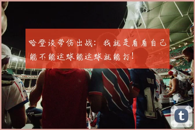 哈登谈带伤出战：我就是看看自己能不能运球能运球就能打！