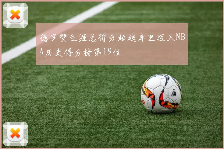 德罗赞生涯总得分超越库里迈入NBA历史得分榜第19位