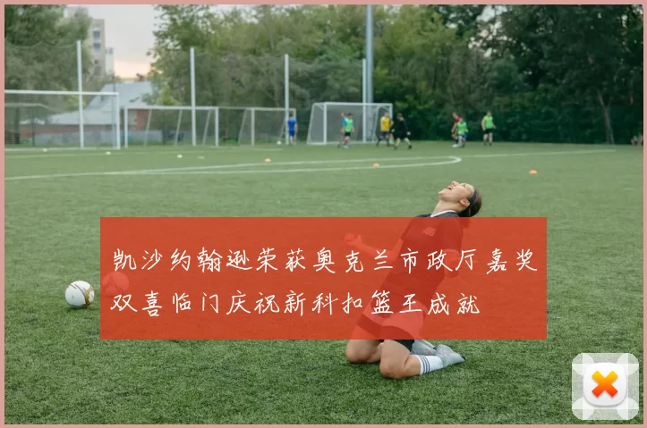 凯沙约翰逊荣获奥克兰市政厅嘉奖双喜临门庆祝新科扣篮王成就