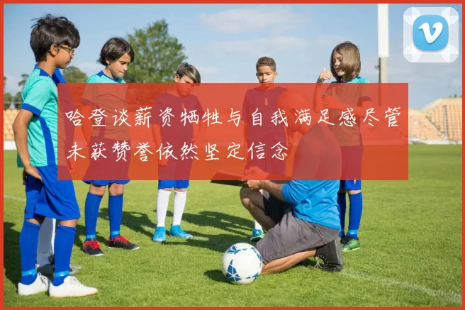 哈登谈薪资牺牲与自我满足感尽管未获赞誉依然坚定信念
