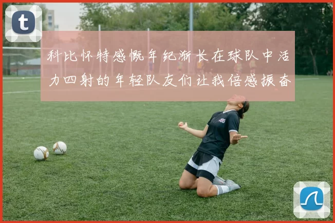 科比怀特感慨年纪渐长在球队中活力四射的年轻队友们让我倍感振奋