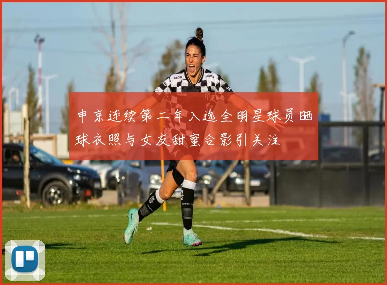 申京连续第二年入选全明星球员晒球衣照与女友甜蜜合影引关注