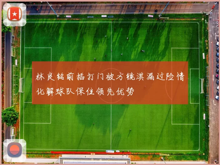 林良铭前插打门被方镜淇漏过险情化解球队保住领先优势