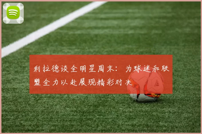 利拉德谈全明星周末：为球迷和联盟全力以赴展现精彩对决