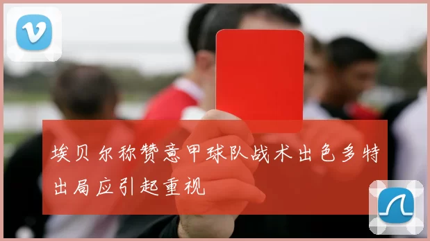 埃贝尔称赞意甲球队战术出色多特出局应引起重视