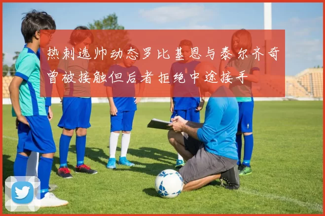热刺选帅动态罗比基恩与泰尔齐奇曾被接触但后者拒绝中途接手