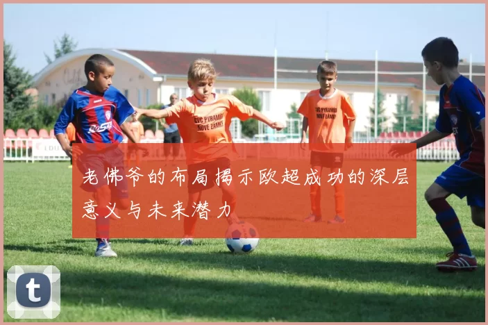 老佛爷的布局揭示欧超成功的深层意义与未来潜力
