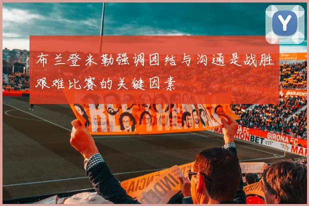 布兰登米勒强调团结与沟通是战胜艰难比赛的关键因素