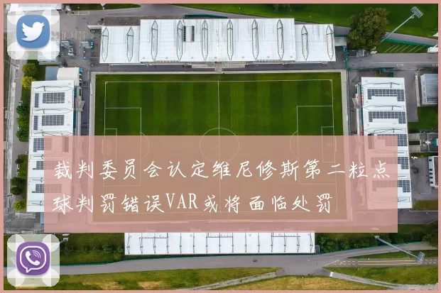 裁判委员会认定维尼修斯第二粒点球判罚错误VAR或将面临处罚