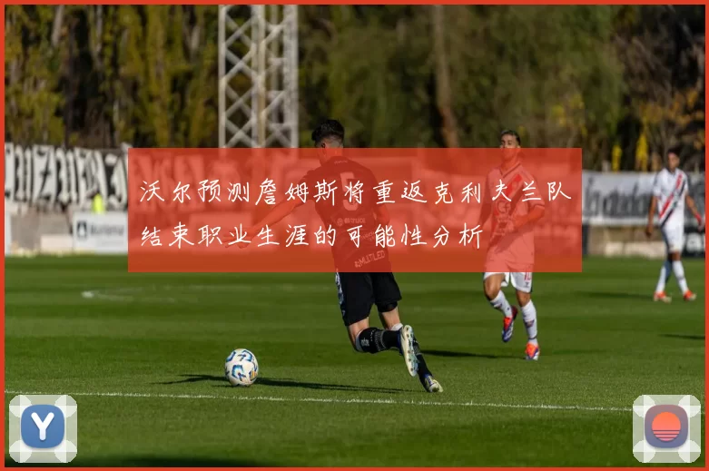 沃尔预测詹姆斯将重返克利夫兰队结束职业生涯的可能性分析