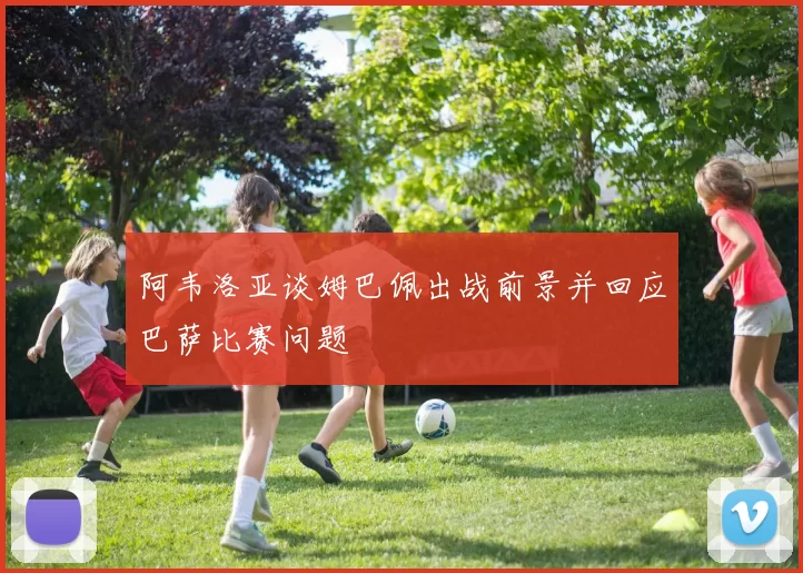 阿韦洛亚谈姆巴佩出战前景并回应巴萨比赛问题