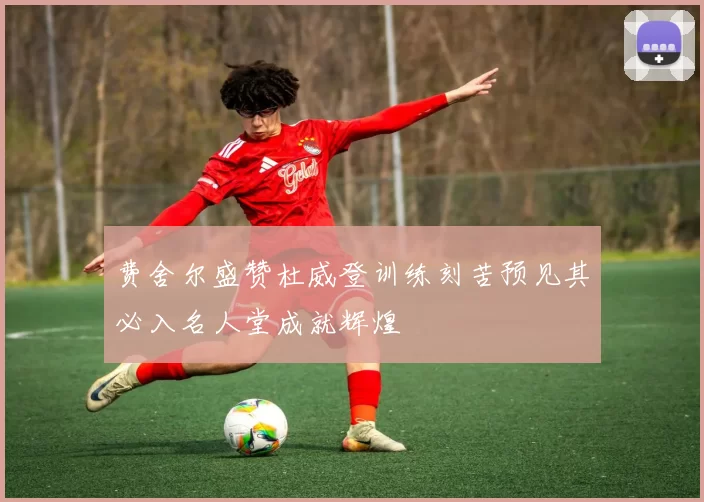 费舍尔盛赞杜威登训练刻苦预见其必入名人堂成就辉煌