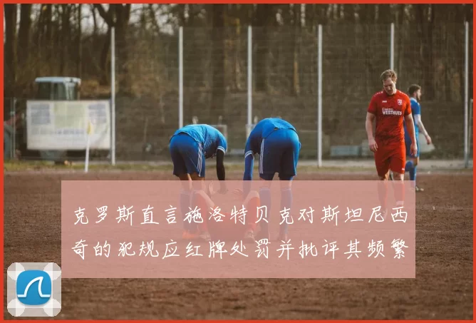 克罗斯直言施洛特贝克对斯坦尼西奇的犯规应红牌处罚并批评其频繁失误