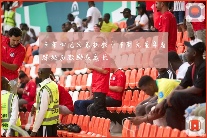 卡布回忆父亲执教小卡时光童年看球经历激励我成长