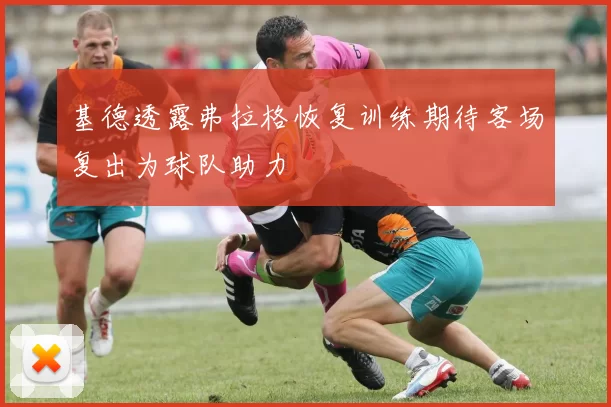 基德透露弗拉格恢复训练期待客场复出为球队助力