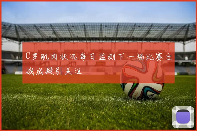 C罗肌肉状况每日监测下一场比赛出战成疑引关注