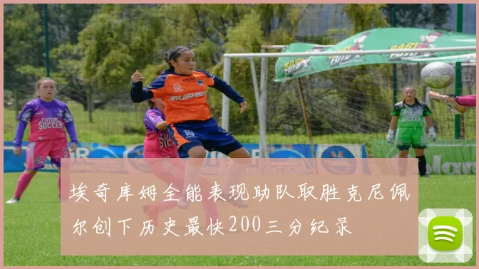 埃奇库姆全能表现助队取胜克尼佩尔创下历史最快200三分纪录