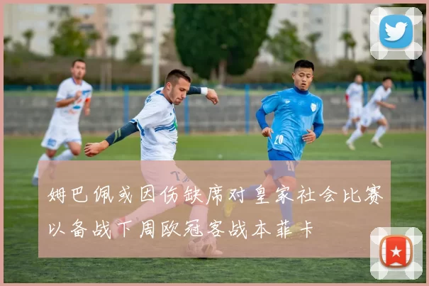 姆巴佩或因伤缺席对皇家社会比赛以备战下周欧冠客战本菲卡