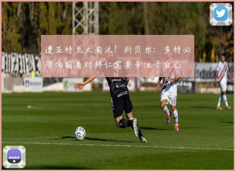 遭亚特兰大淘汰！科贝尔：多特必须向前看对拜仁需要专注于自己