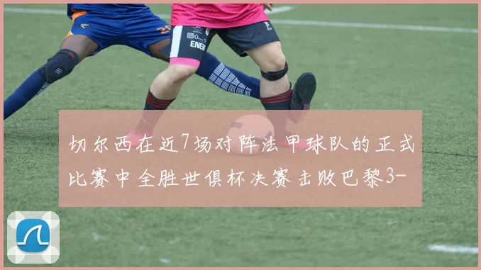 切尔西在近7场对阵法甲球队的正式比赛中全胜世俱杯决赛击败巴黎3-0