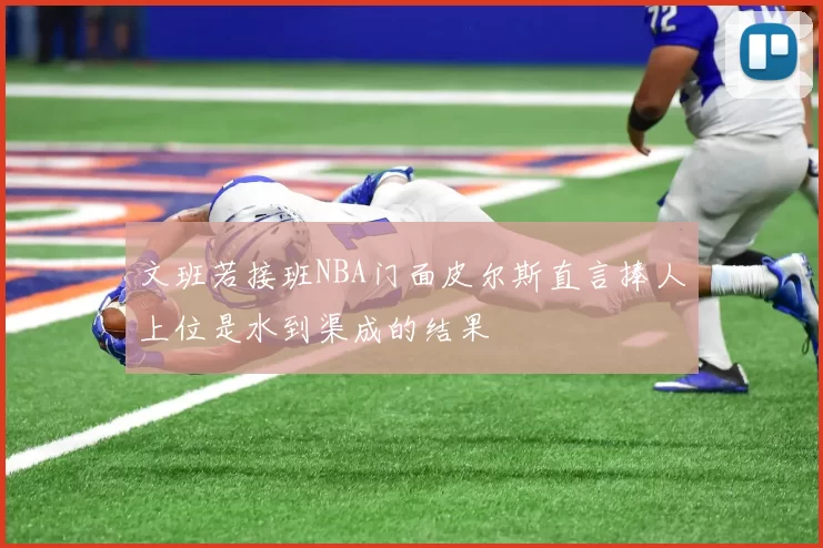 文班若接班NBA门面皮尔斯直言捧人上位是水到渠成的结果