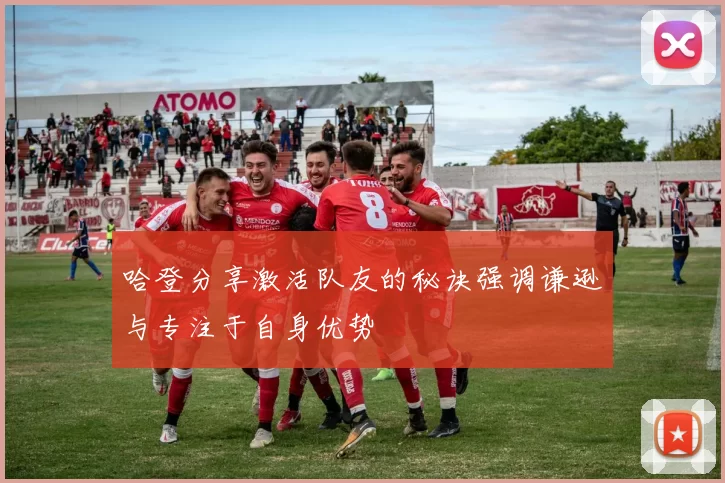 哈登分享激活队友的秘诀强调谦逊与专注于自身优势
