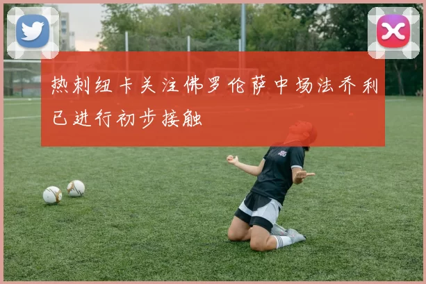 热刺纽卡关注佛罗伦萨中场法乔利已进行初步接触