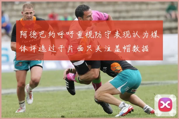 阿德巴约呼吁重视防守表现认为媒体评选过于片面只关注盖帽数据