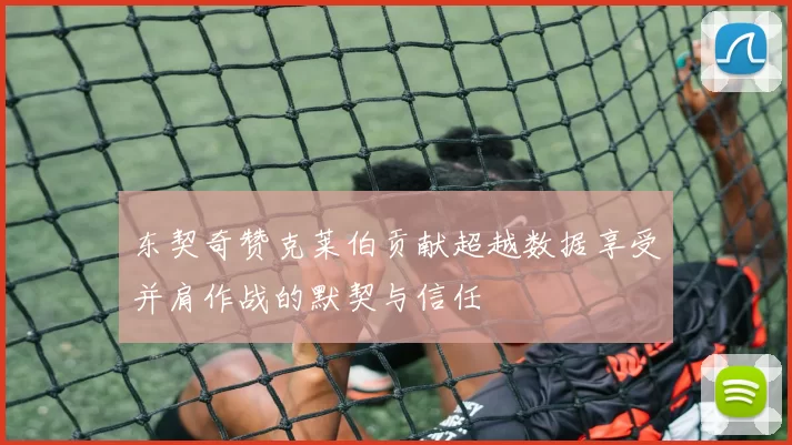 东契奇赞克莱伯贡献超越数据享受并肩作战的默契与信任