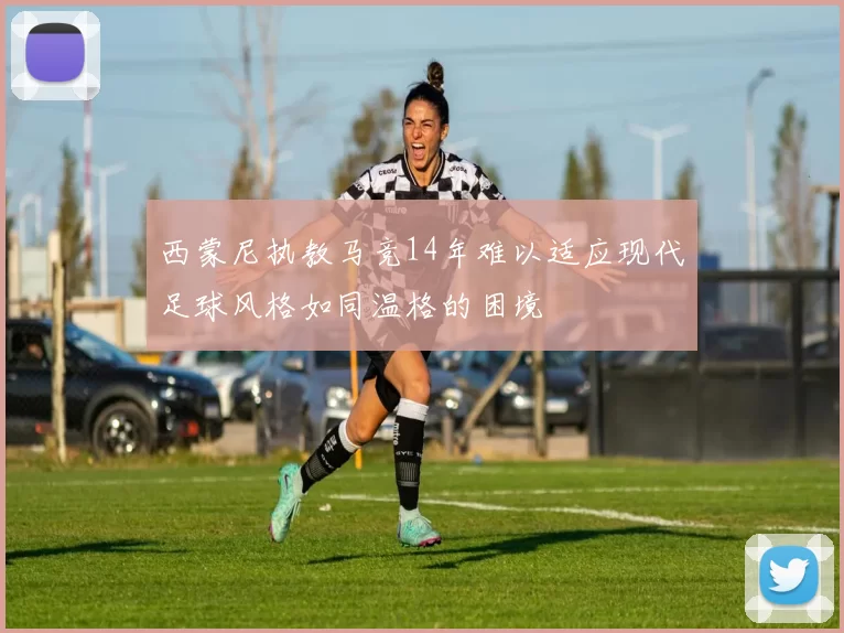 西蒙尼执教马竞14年难以适应现代足球风格如同温格的困境