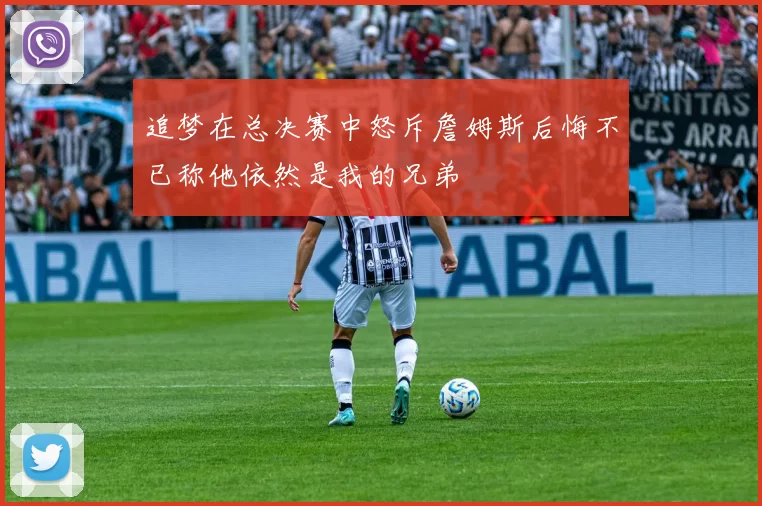 追梦在总决赛中怒斥詹姆斯后悔不已称他依然是我的兄弟