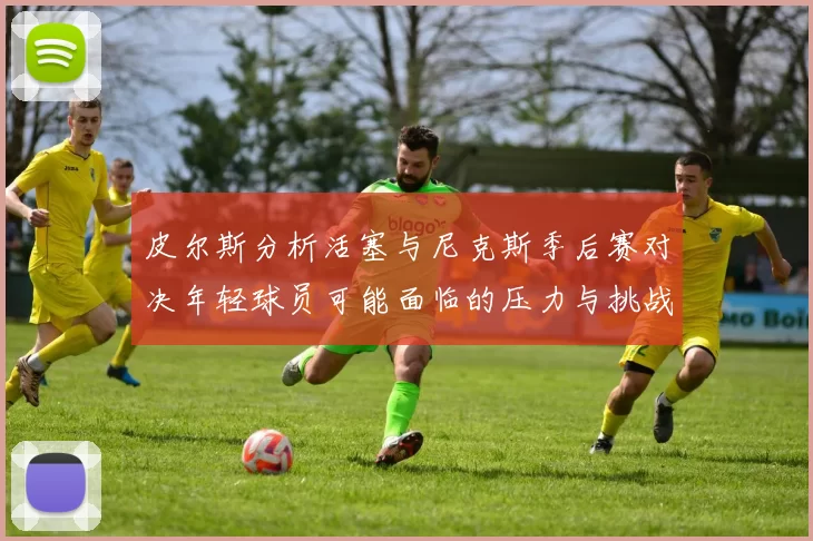 皮尔斯分析活塞与尼克斯季后赛对决年轻球员可能面临的压力与挑战